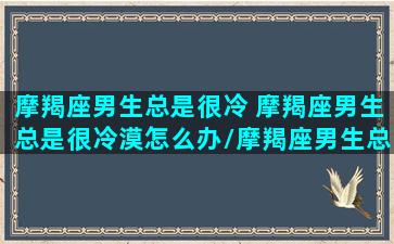 摩羯座男生总是很冷 摩羯座男生总是很冷漠怎么办/摩羯座男生总是很冷 摩羯座男生总是很冷漠怎么办-我的网站